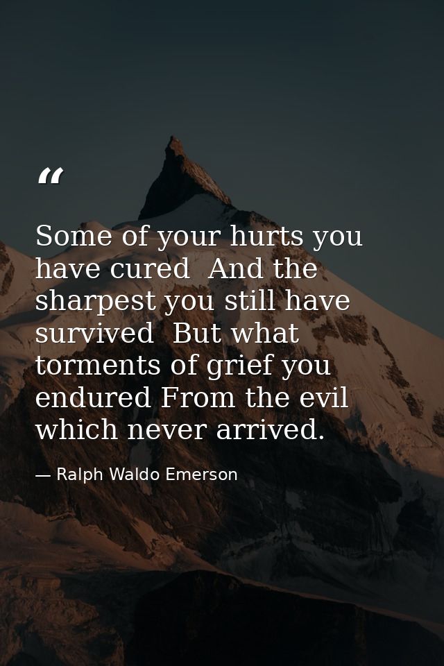 Some of your hurts you have cured  And the sharpest you still have survived  But what torments of grief you endured From — Ralph Waldo Emerson