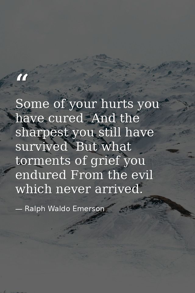 Some of your hurts you have cured  And the sharpest you still have survived  But what torments of grief you endured From — Ralph Waldo Emerson