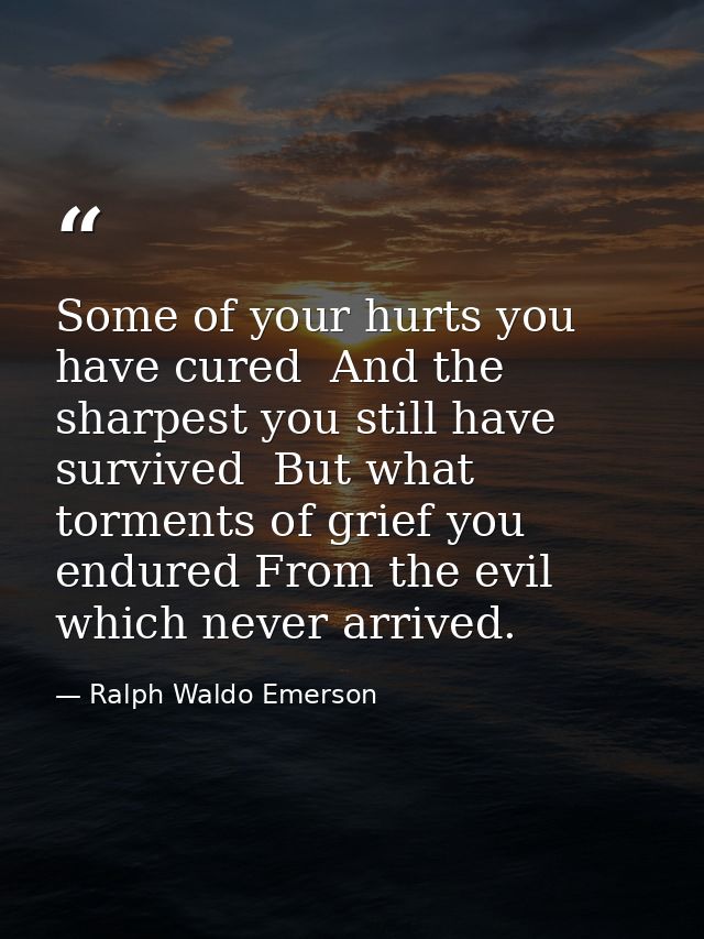 Some of your hurts you have cured  And the sharpest you still have survived  But what torments of grief you endured From — Ralph Waldo Emerson