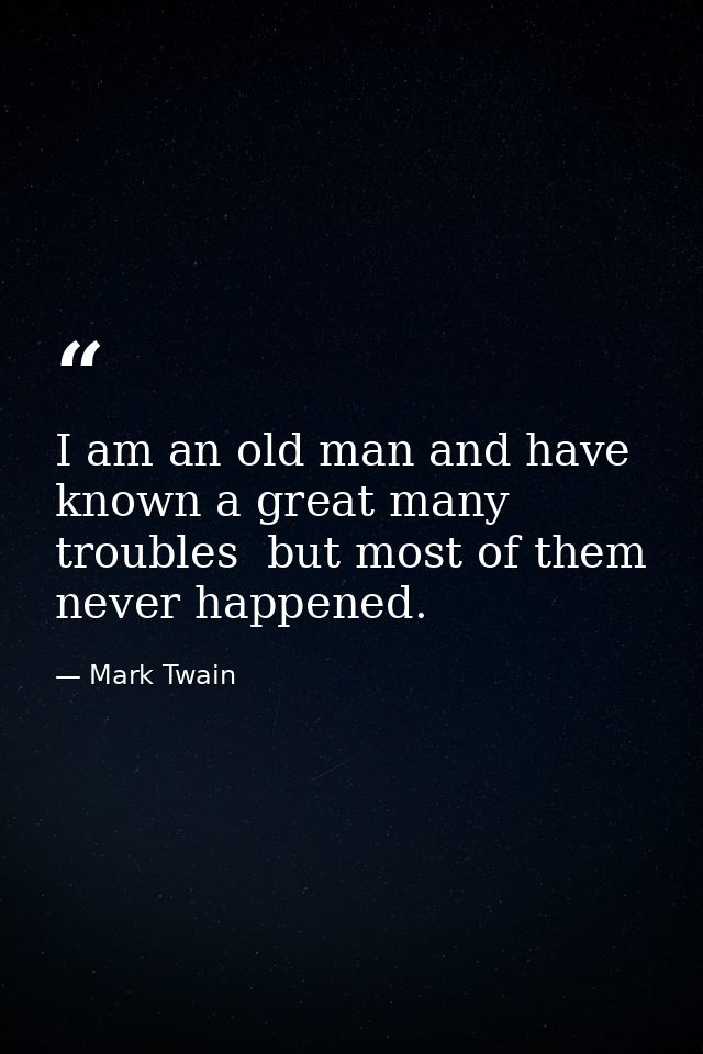 I am an old man and have known a great many troubles  but most of them never happened. — Mark Twain