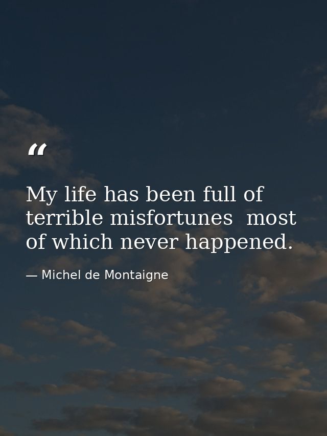 My life has been full of terrible misfortunes  most of which never happened. — Michel de Montaigne