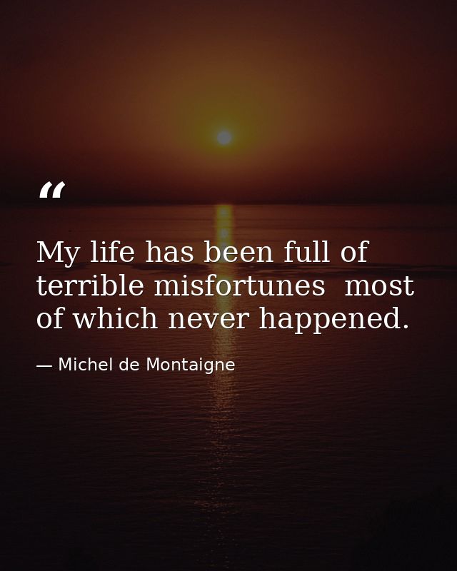 My life has been full of terrible misfortunes  most of which never happened. — Michel de Montaigne