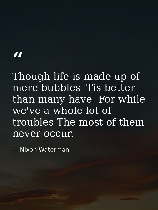 Though life is made up of mere bubbles 'Tis better than many have  For while we've a whole lot of troubles The most of t — Nixon Waterman