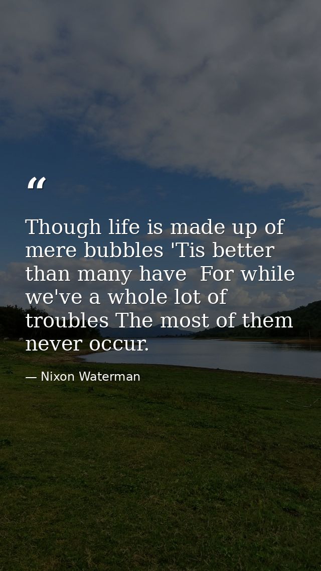 Though life is made up of mere bubbles 'Tis better than many have  For while we've a whole lot of troubles The most of t — Nixon Waterman