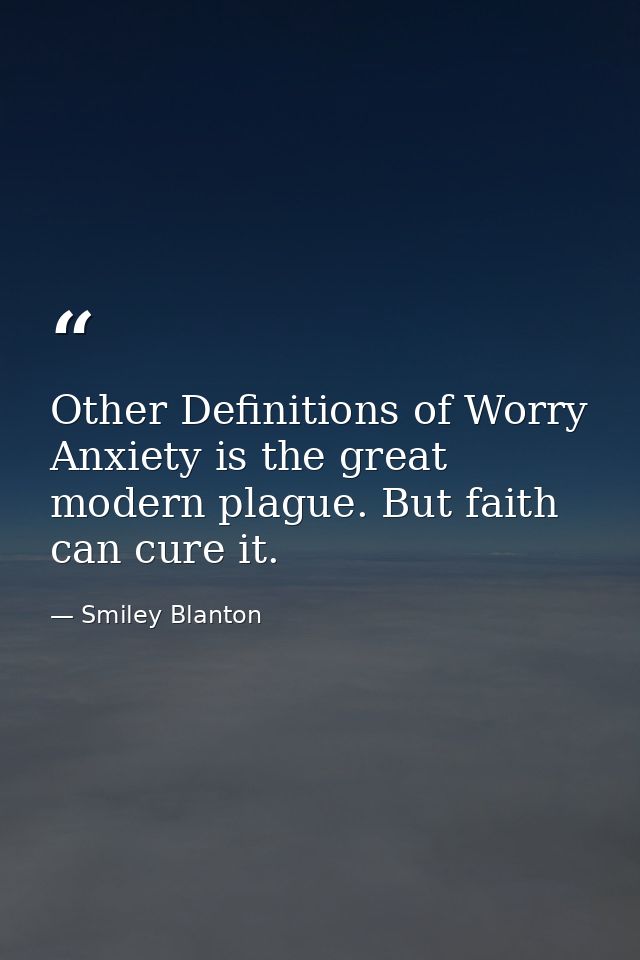 Other Definitions of Worry Anxiety is the great modern plague. But faith can cure it. — Smiley Blanton