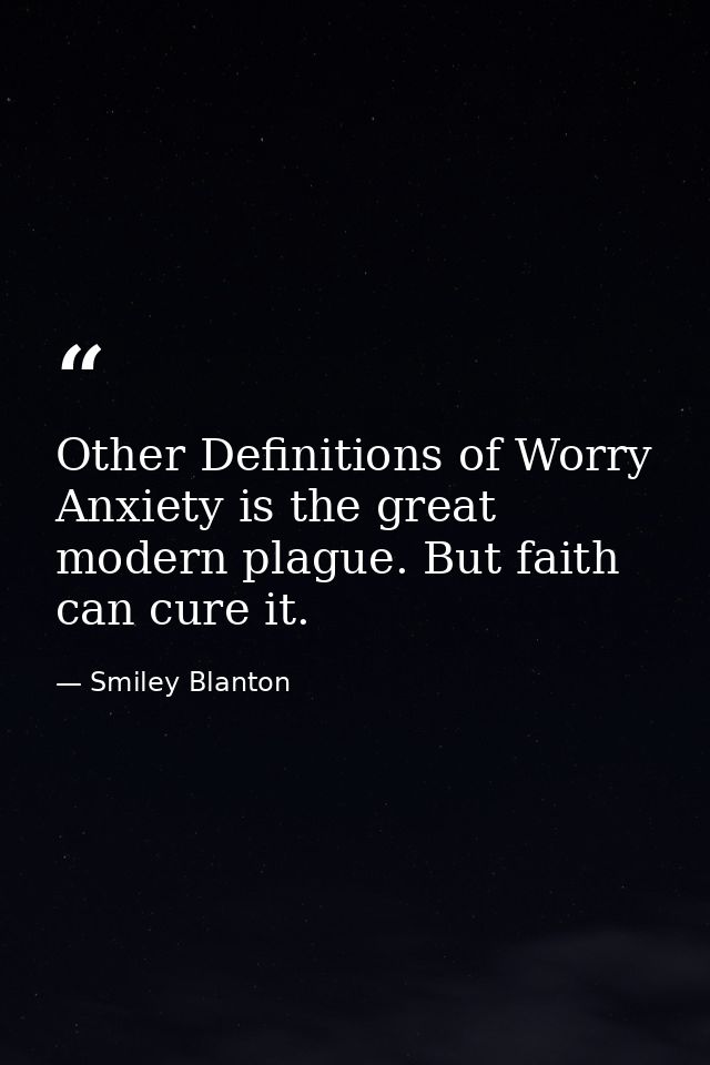 Other Definitions of Worry Anxiety is the great modern plague. But faith can cure it. — Smiley Blanton