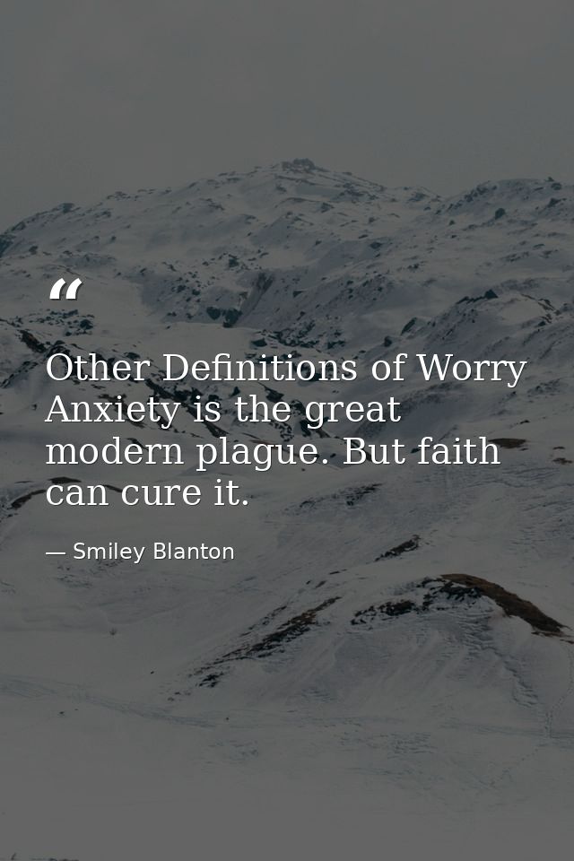 Other Definitions of Worry Anxiety is the great modern plague. But faith can cure it. — Smiley Blanton