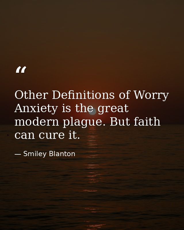 Other Definitions of Worry Anxiety is the great modern plague. But faith can cure it. — Smiley Blanton
