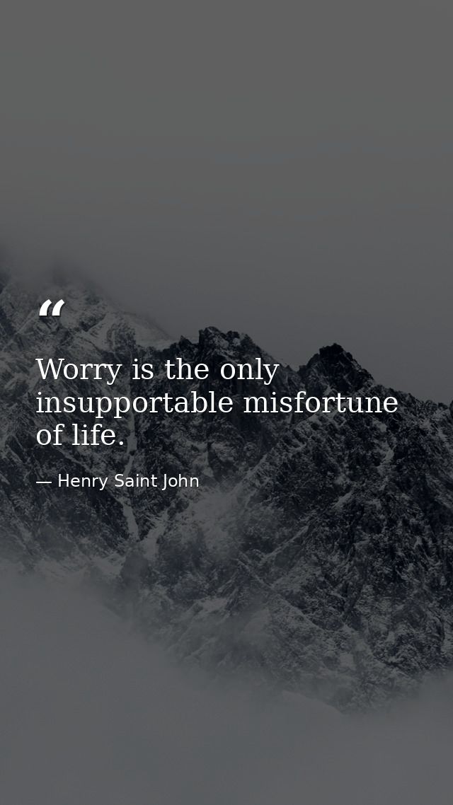 Worry is the only insupportable misfortune of life. — Henry Saint John