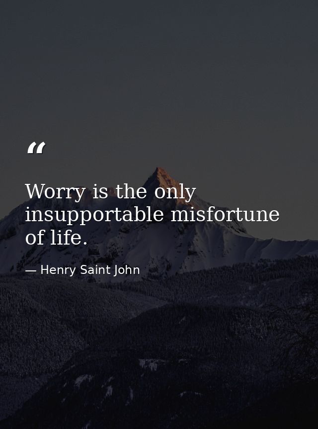 Worry is the only insupportable misfortune of life. — Henry Saint John
