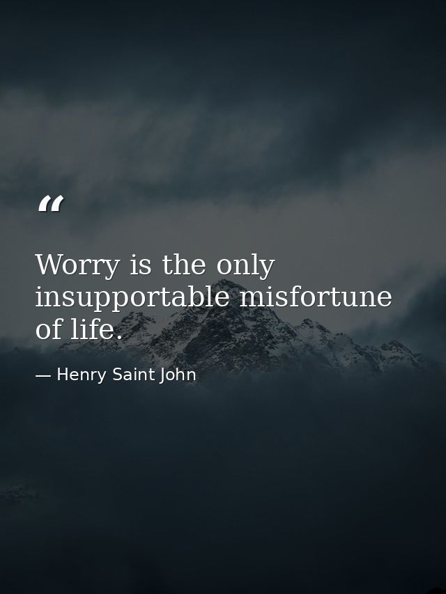 Worry is the only insupportable misfortune of life. — Henry Saint John