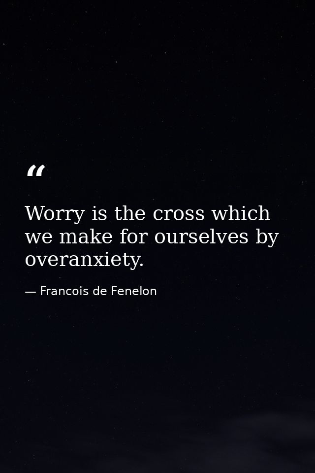 Worry is the cross which we make for ourselves by overanxiety. — Francois de Fenelon
