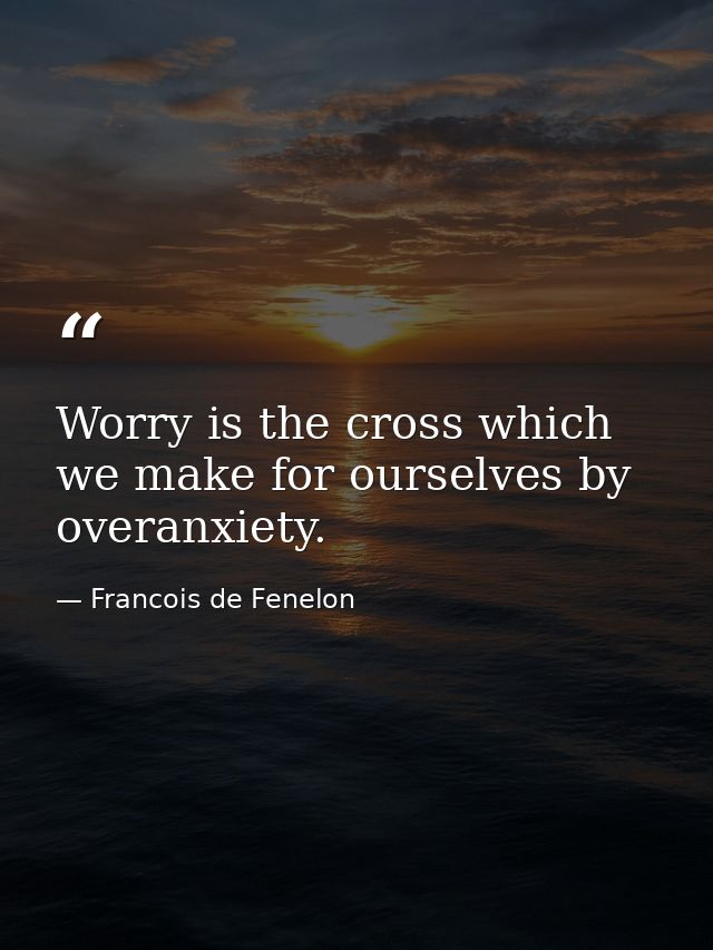 Worry is the cross which we make for ourselves by overanxiety. — Francois de Fenelon