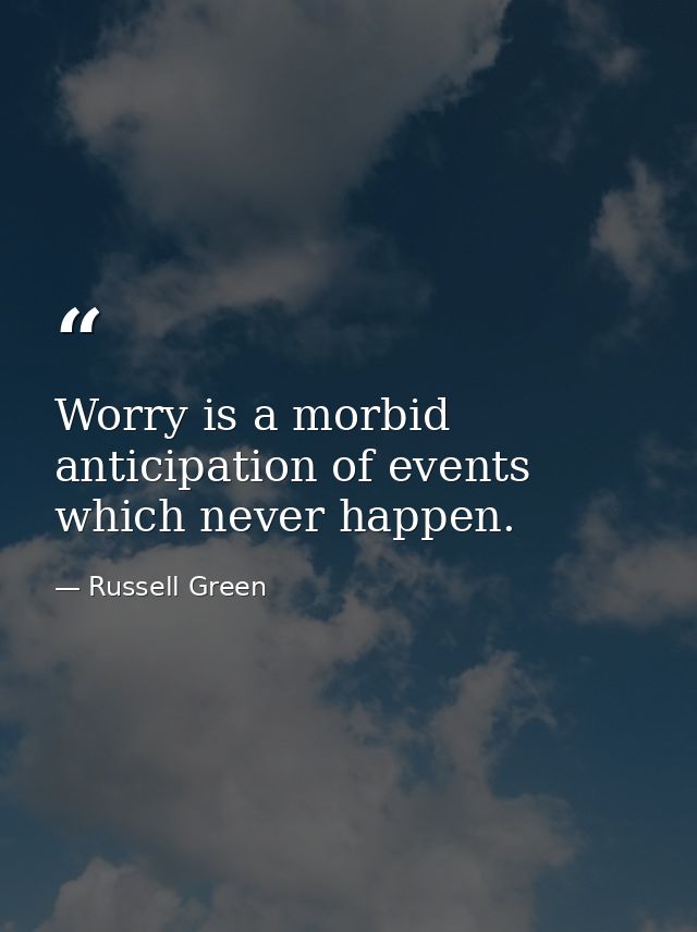 Worry is a morbid anticipation of events which never happen. — Russell Green