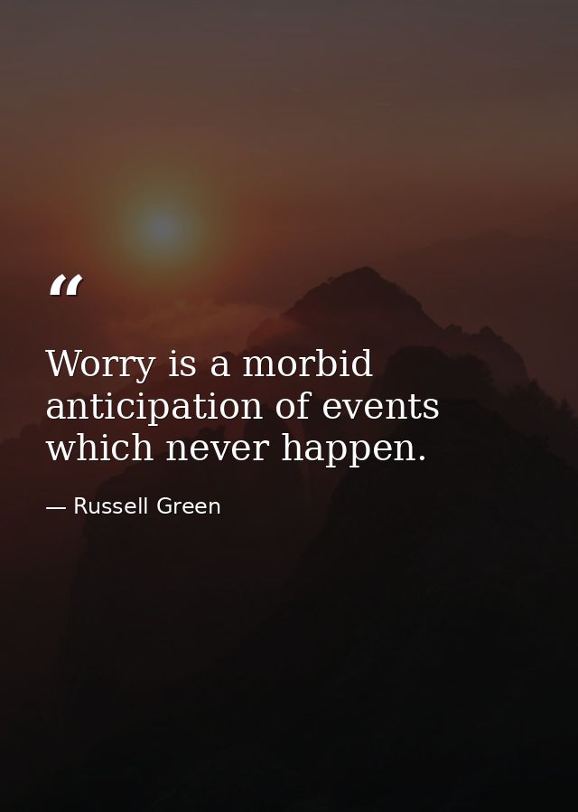Worry is a morbid anticipation of events which never happen. — Russell Green