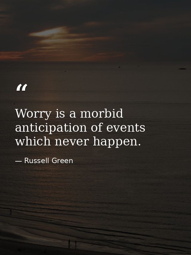 Worry is a morbid anticipation of events which never happen. — Russell Green