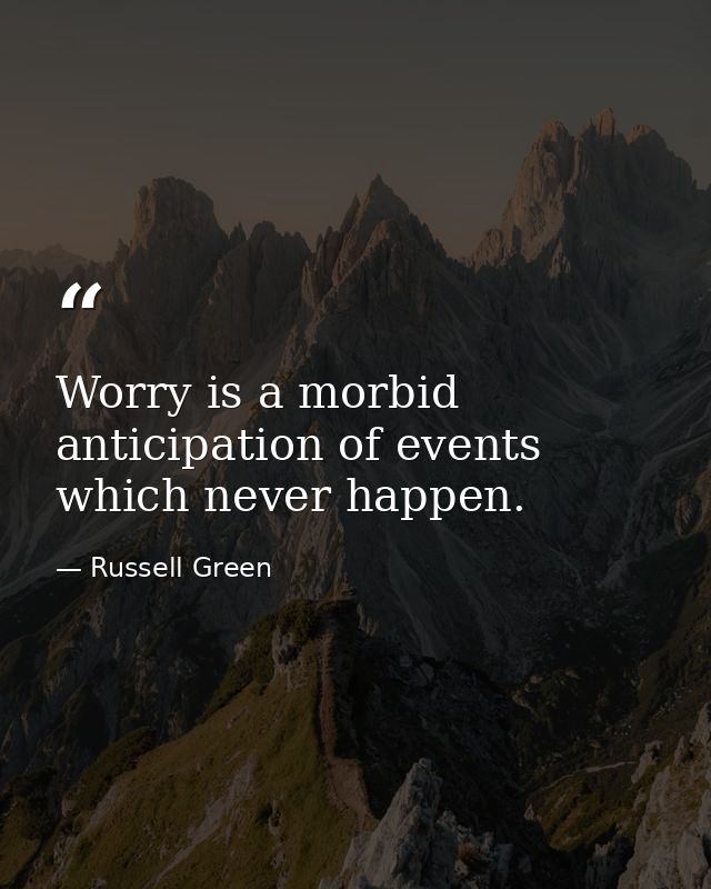 Worry is a morbid anticipation of events which never happen. — Russell Green