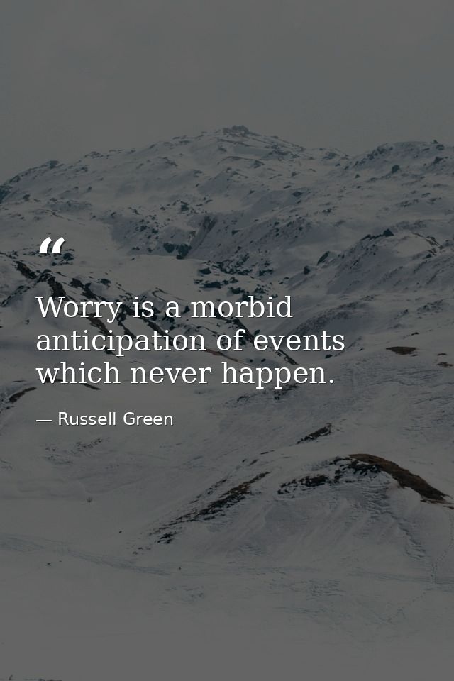 Worry is a morbid anticipation of events which never happen. — Russell Green