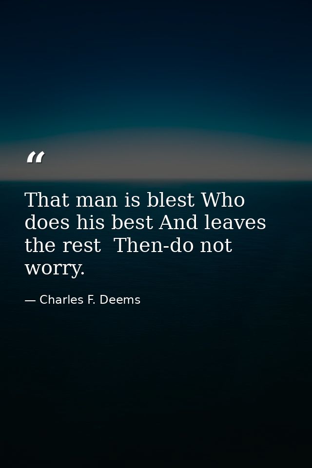 That man is blest Who does his best And leaves the rest  Then-do not worry. — Charles F. Deems