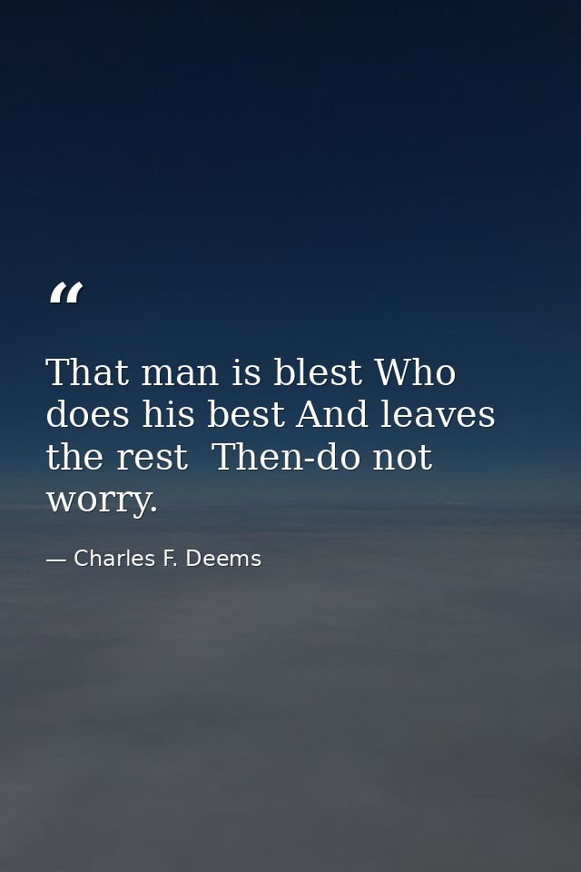 That man is blest Who does his best And leaves the rest  Then-do not worry. — Charles F. Deems