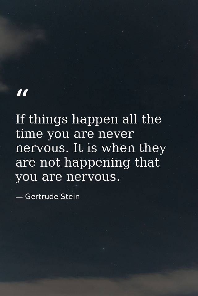 If things happen all the time you are never nervous. It is when they are not happening that you are nervous. — Gertrude Stein