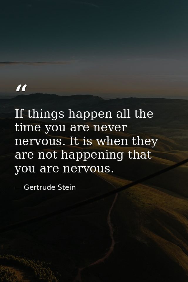 If things happen all the time you are never nervous. It is when they are not happening that you are nervous. — Gertrude Stein