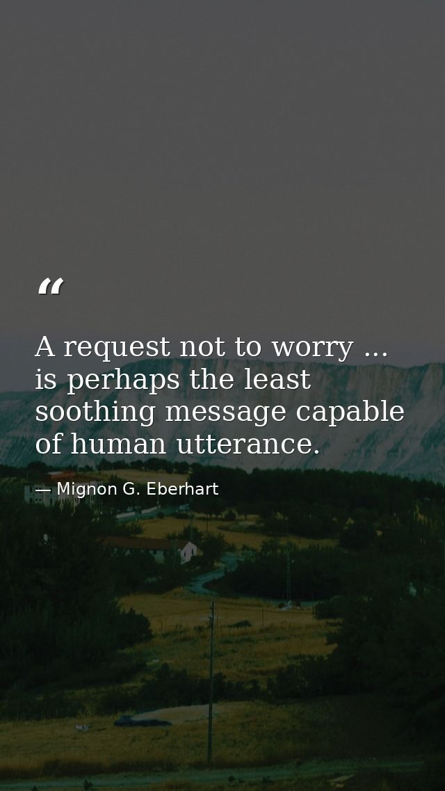 A request not to worry ... is perhaps the least soothing message capable of human utterance. — Mignon G. Eberhart