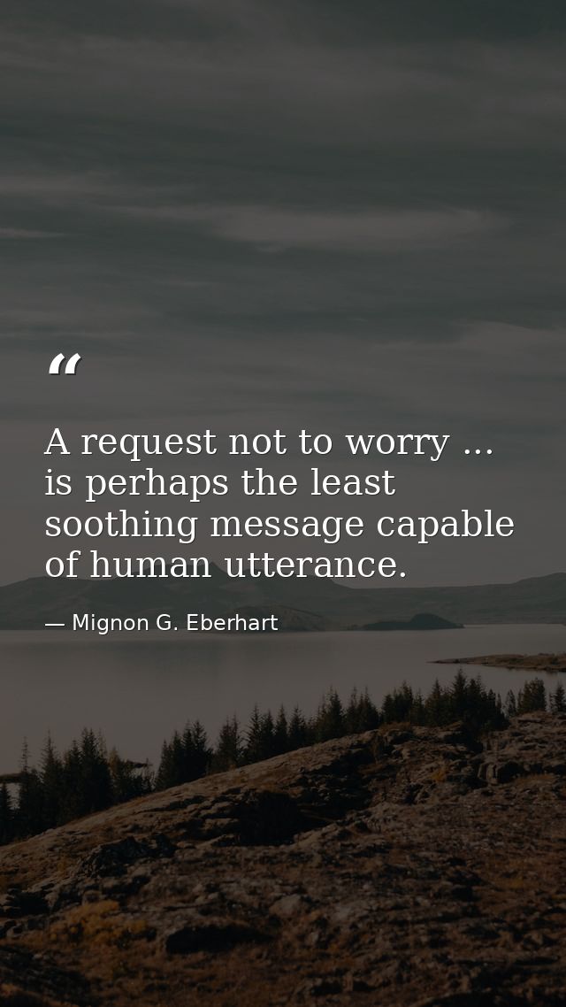 A request not to worry ... is perhaps the least soothing message capable of human utterance. — Mignon G. Eberhart