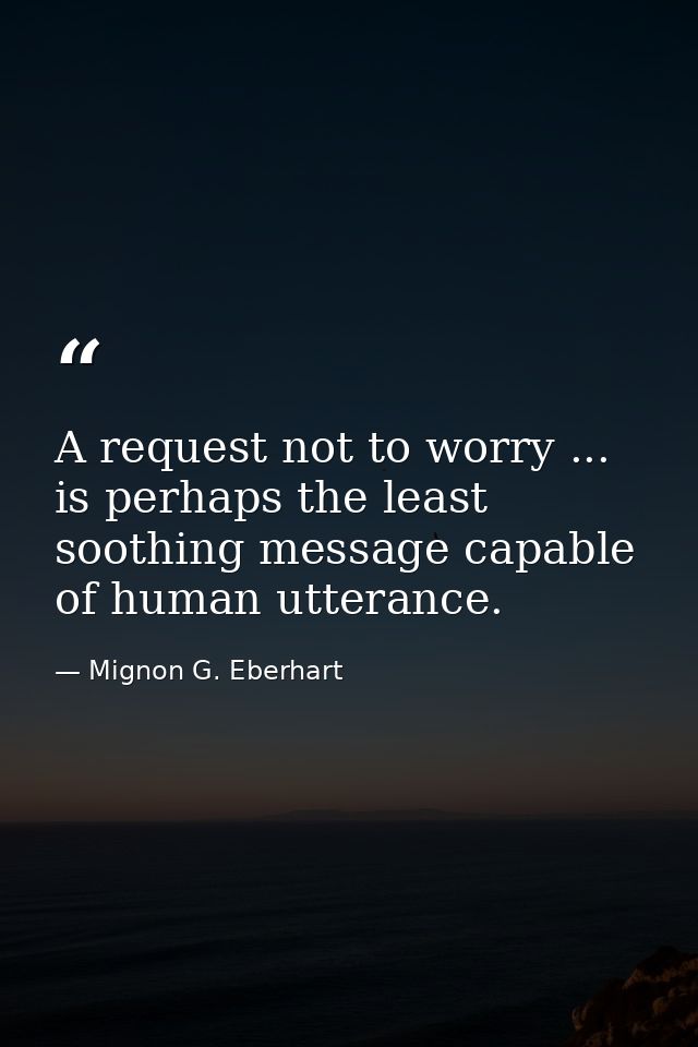 A request not to worry ... is perhaps the least soothing message capable of human utterance. — Mignon G. Eberhart