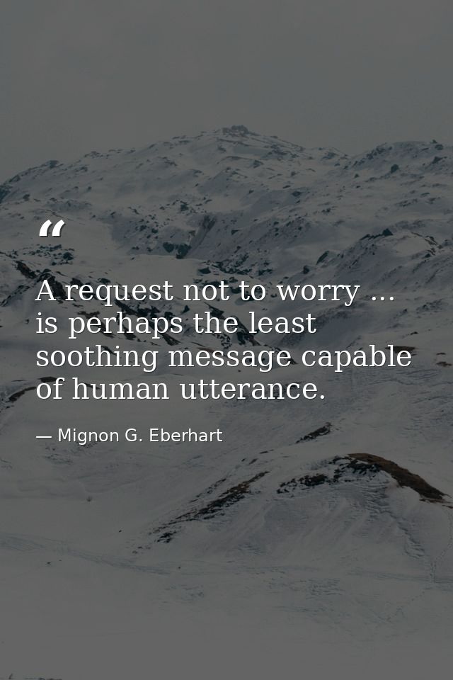 A request not to worry ... is perhaps the least soothing message capable of human utterance. — Mignon G. Eberhart