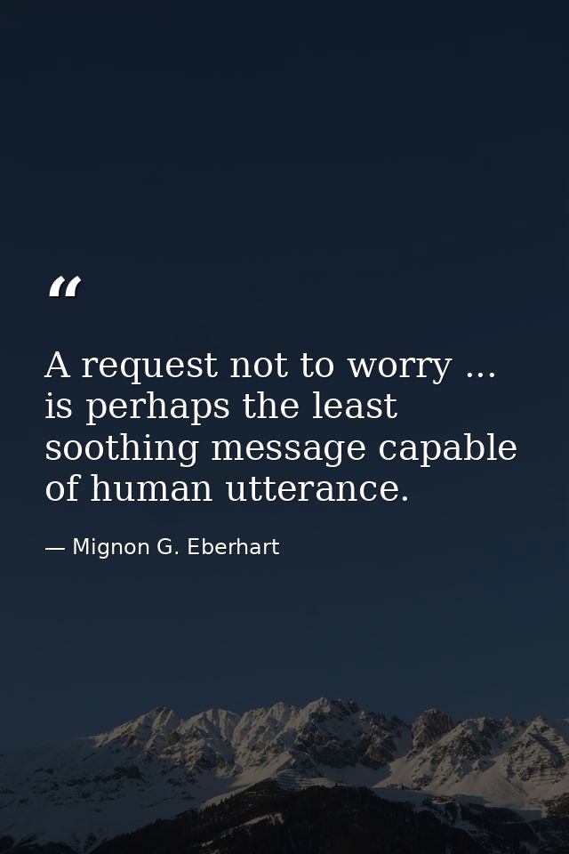 A request not to worry ... is perhaps the least soothing message capable of human utterance. — Mignon G. Eberhart