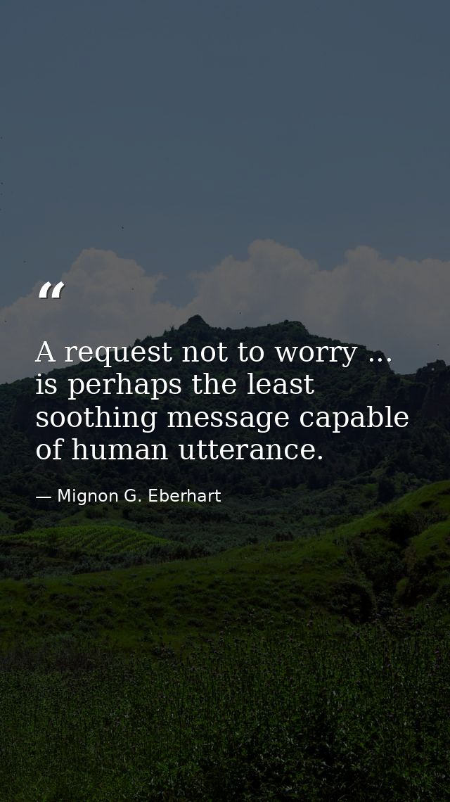 A request not to worry ... is perhaps the least soothing message capable of human utterance. — Mignon G. Eberhart