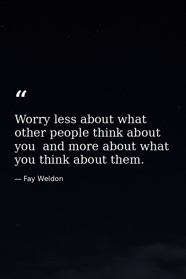 Worry less about what other people think about you  and more about what you think about them. — Fay Weldon
