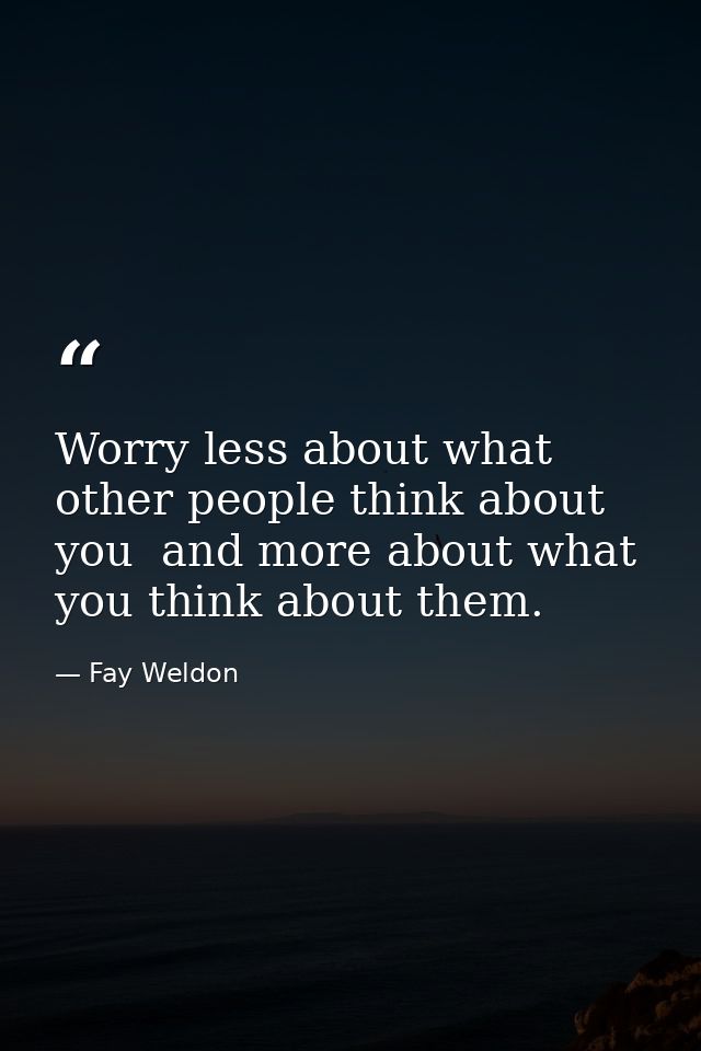 Worry less about what other people think about you  and more about what you think about them. — Fay Weldon
