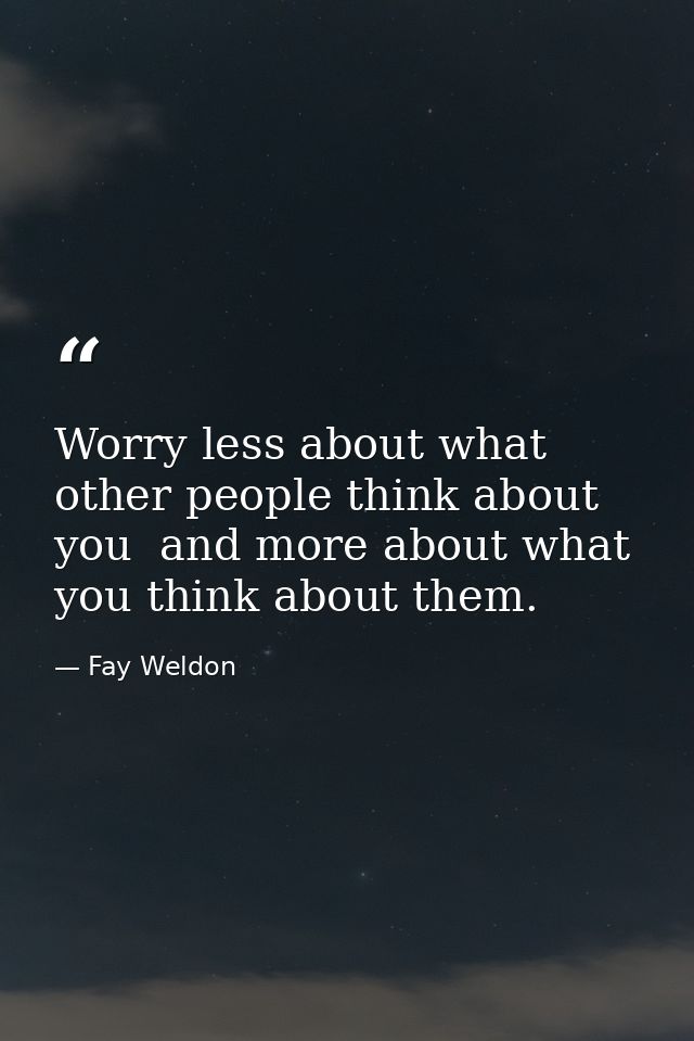 Worry less about what other people think about you  and more about what you think about them. — Fay Weldon