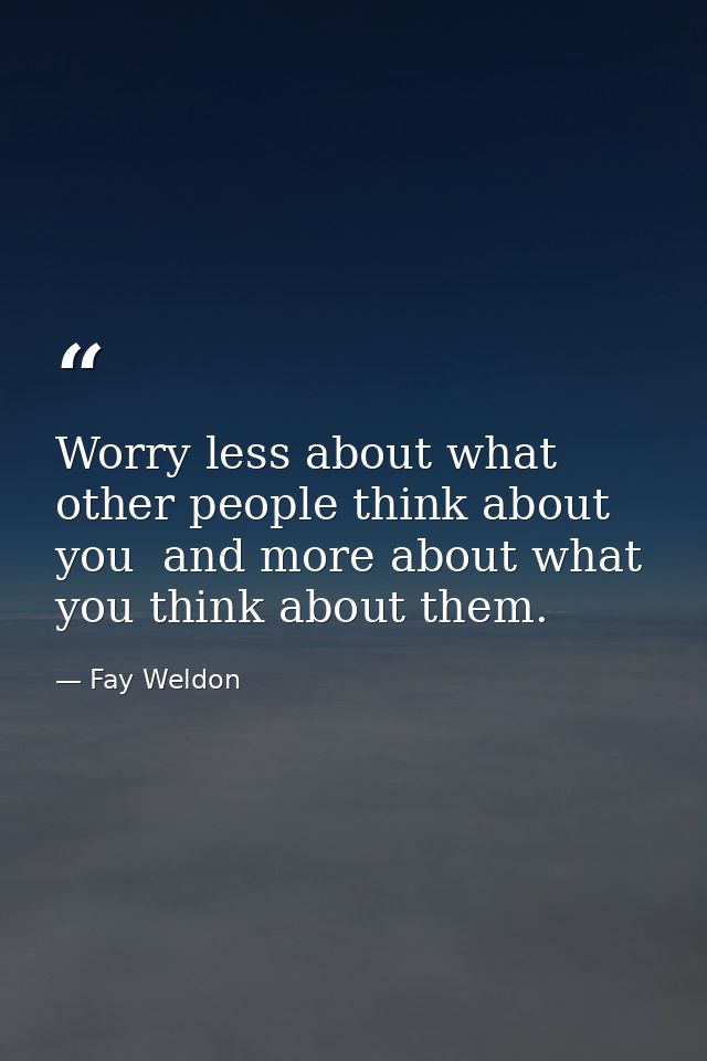 Worry less about what other people think about you  and more about what you think about them. — Fay Weldon