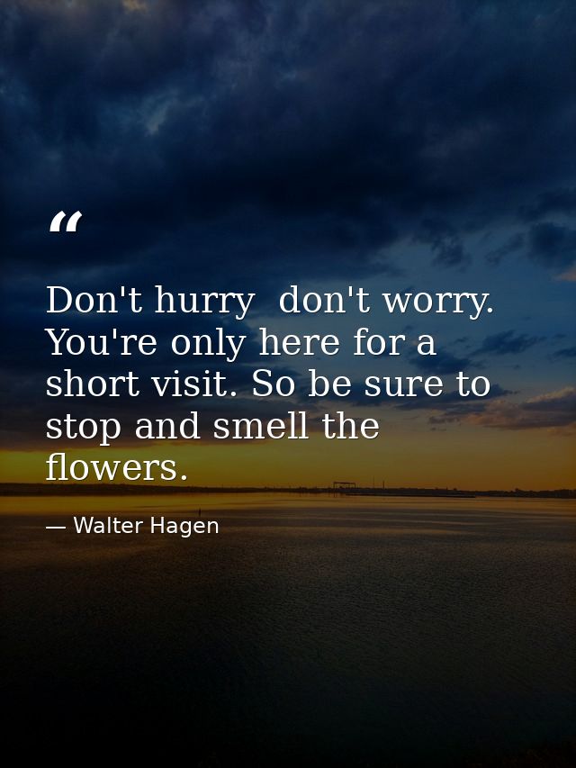 Don't hurry  don't worry. You're only here for a short visit. So be sure to stop and smell the flowers. — Walter Hagen