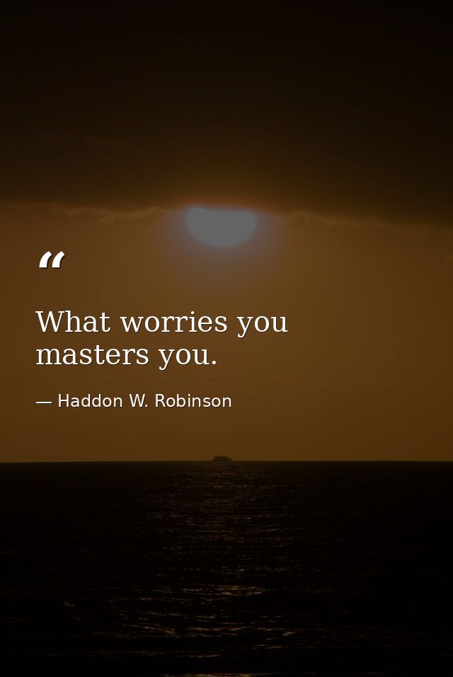 What worries you  masters you. — Haddon W. Robinson