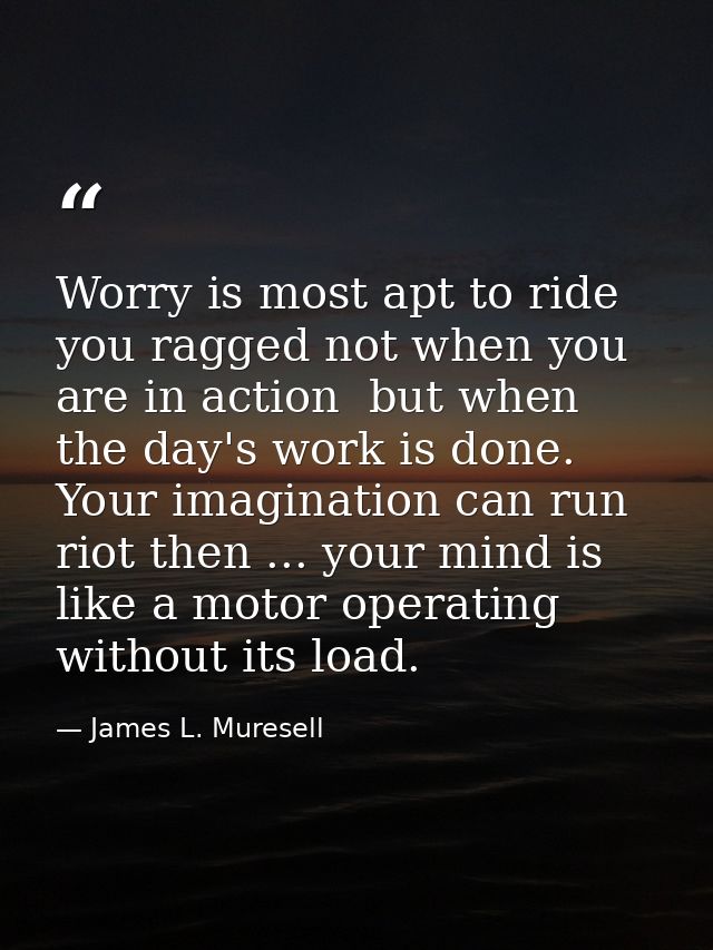 Worry is most apt to ride you ragged not when you are in action  but when the day's work is done. Your imagination can r — James L. Muresell