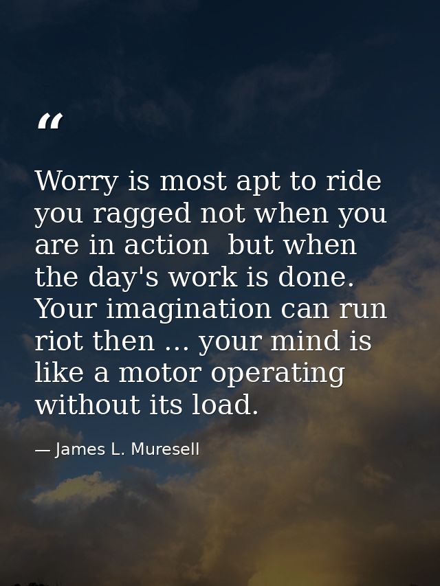 Worry is most apt to ride you ragged not when you are in action  but when the day's work is done. Your imagination can r — James L. Muresell