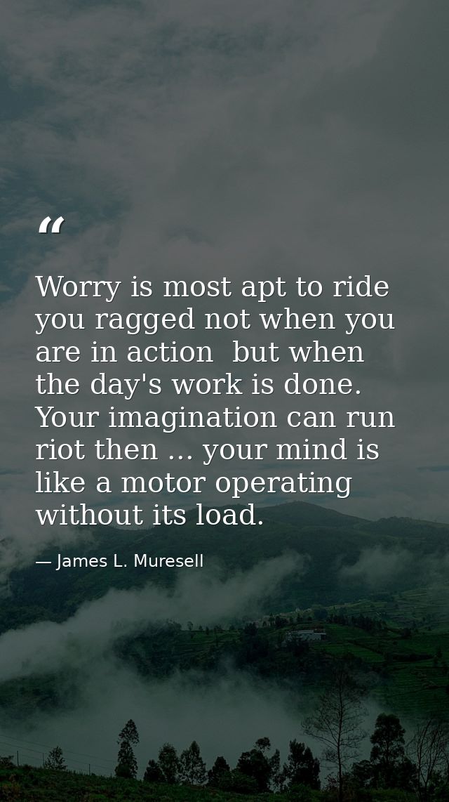 Worry is most apt to ride you ragged not when you are in action  but when the day's work is done. Your imagination can r — James L. Muresell