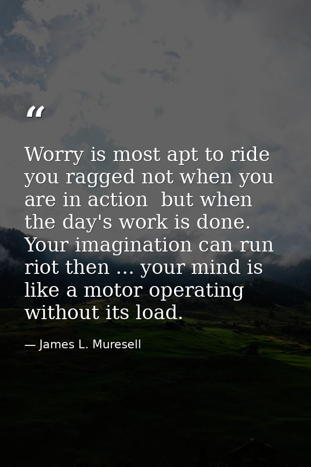 Worry is most apt to ride you ragged not when you are in action  but when the day's work is done. Your imagination can r — James L. Muresell