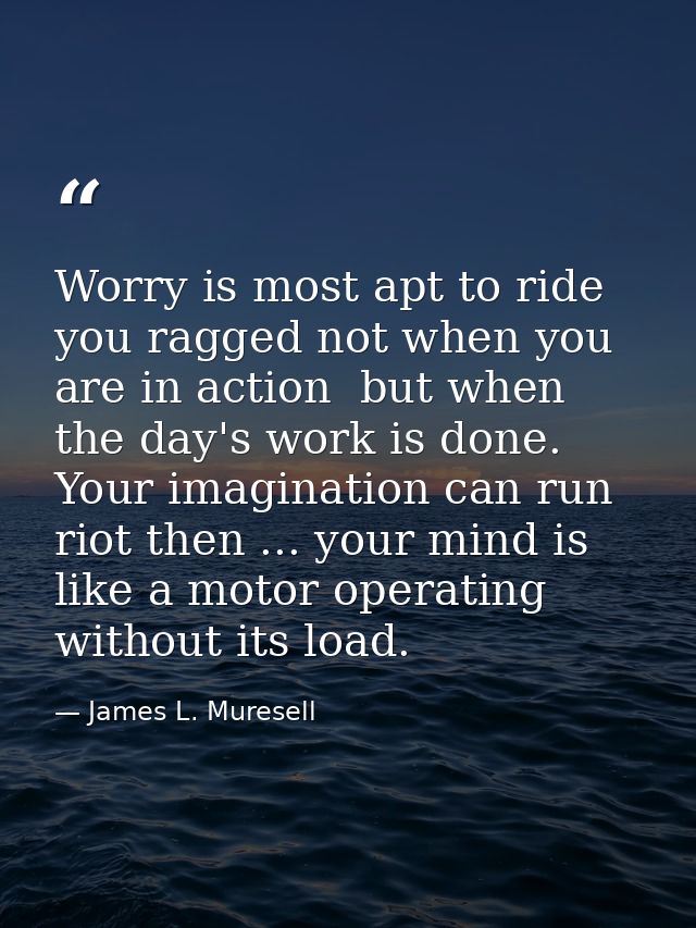 Worry is most apt to ride you ragged not when you are in action  but when the day's work is done. Your imagination can r — James L. Muresell