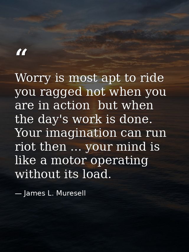 Worry is most apt to ride you ragged not when you are in action  but when the day's work is done. Your imagination can r — James L. Muresell
