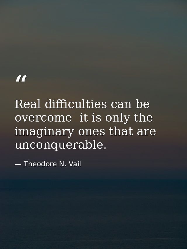 Real difficulties can be overcome  it is only the imaginary ones that are unconquerable. — Theodore N. Vail