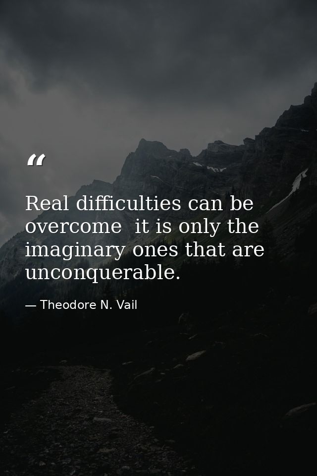 Real difficulties can be overcome  it is only the imaginary ones that are unconquerable. — Theodore N. Vail