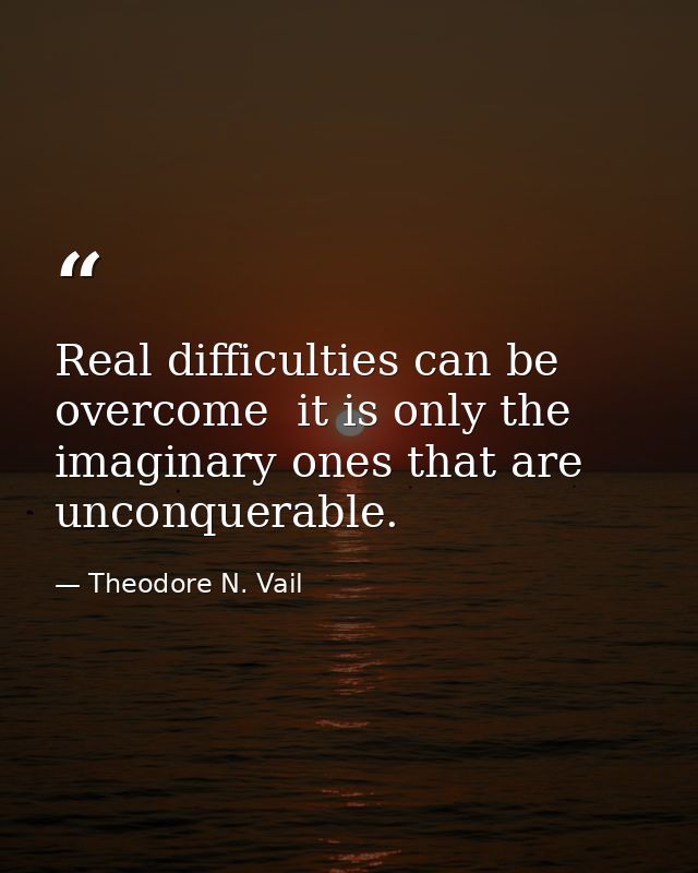 Real difficulties can be overcome  it is only the imaginary ones that are unconquerable. — Theodore N. Vail