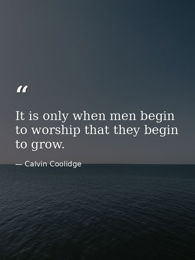 It is only when men begin to worship that they begin to grow. — Calvin Coolidge