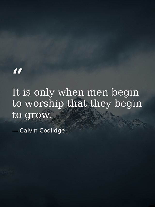 It is only when men begin to worship that they begin to grow. — Calvin Coolidge
