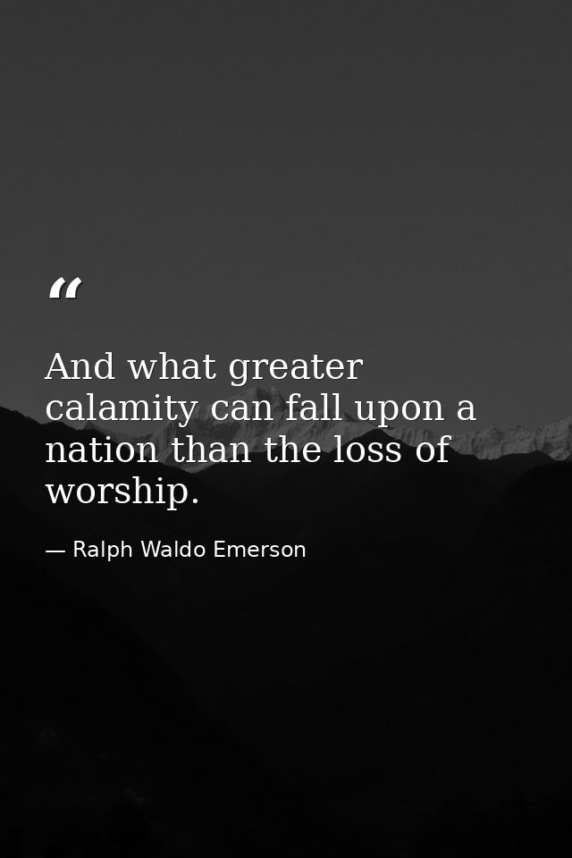 And what greater calamity can fall upon a nation than the loss of worship. — Ralph Waldo Emerson